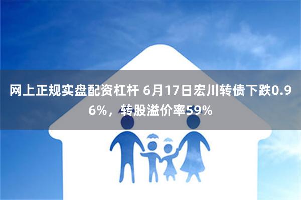 网上正规实盘配资杠杆 6月17日宏川转债下跌0.96%，转股溢价率59%