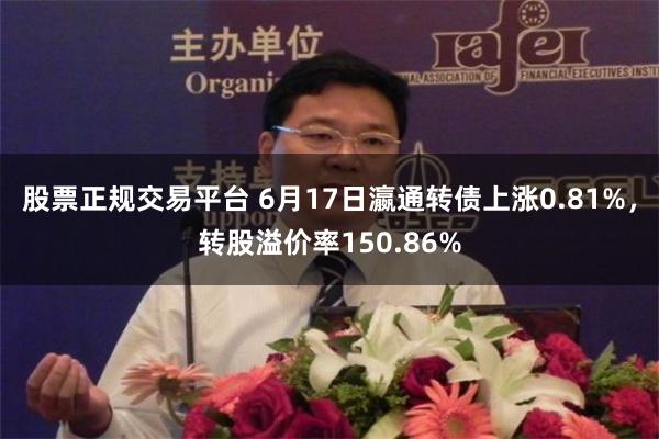 股票正规交易平台 6月17日瀛通转债上涨0.81%，转股溢价率150.86%