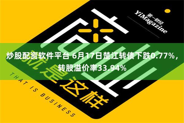 炒股配资软件平台 6月17日楚江转债下跌0.77%，转股溢价率33.94%