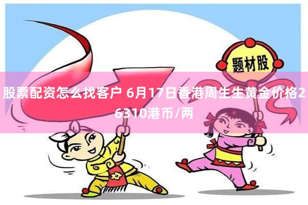 股票配资怎么找客户 6月17日香港周生生黄金价格26310港币/两