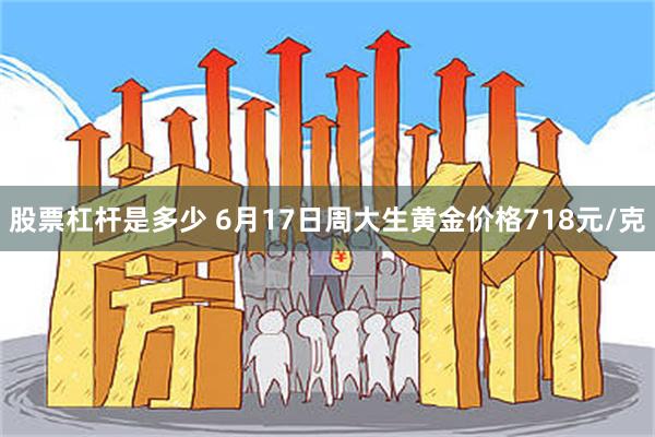 股票杠杆是多少 6月17日周大生黄金价格718元/克