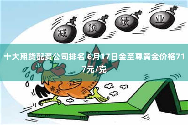 十大期货配资公司排名 6月17日金至尊黄金价格717元/克