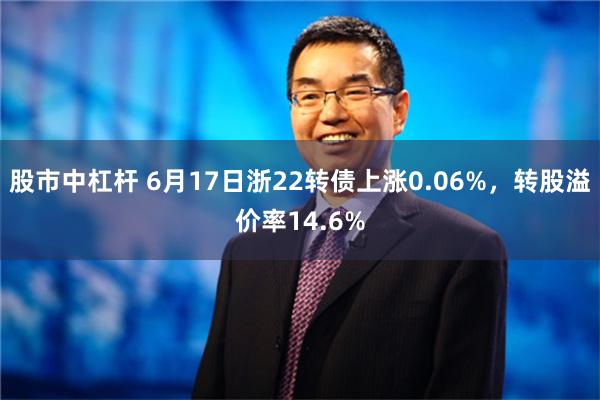 股市中杠杆 6月17日浙22转债上涨0.06%，转股溢价率14.6%