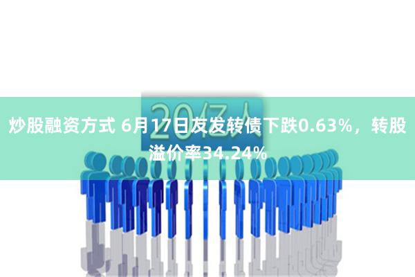 炒股融资方式 6月17日友发转债下跌0.63%，转股溢价率34.24%