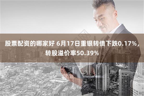 股票配资的哪家好 6月17日重银转债下跌0.17%，转股溢价率50.39%