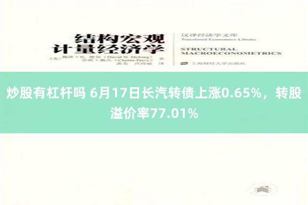 炒股有杠杆吗 6月17日长汽转债上涨0.65%，转股溢价率77.01%