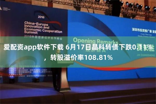 爱配资app软件下载 6月17日晶科转债下跌0.11%，转股溢价率108.81%