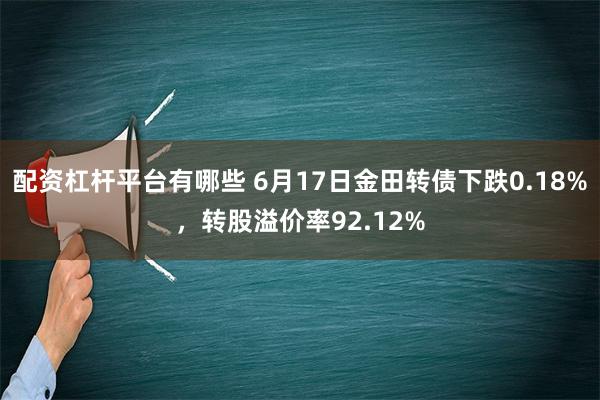 配资杠杆平台有哪些 6月17日金田转债下跌0.18%，转股溢价率92.12%