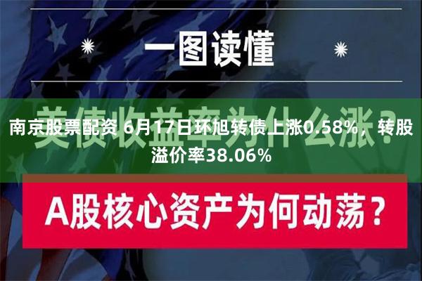 南京股票配资 6月17日环旭转债上涨0.58%，转股溢价率38.06%