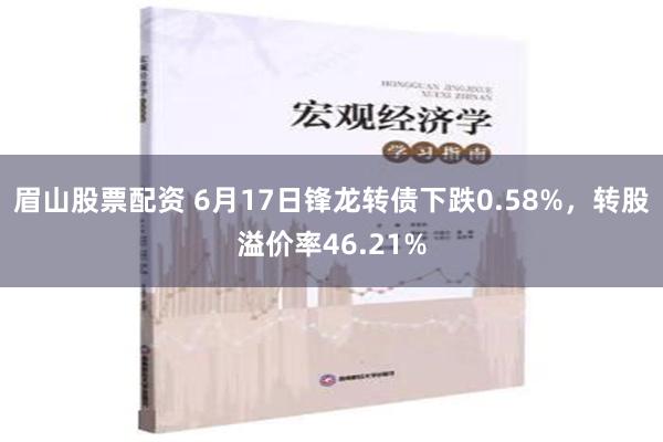 眉山股票配资 6月17日锋龙转债下跌0.58%，转股溢价率46.21%