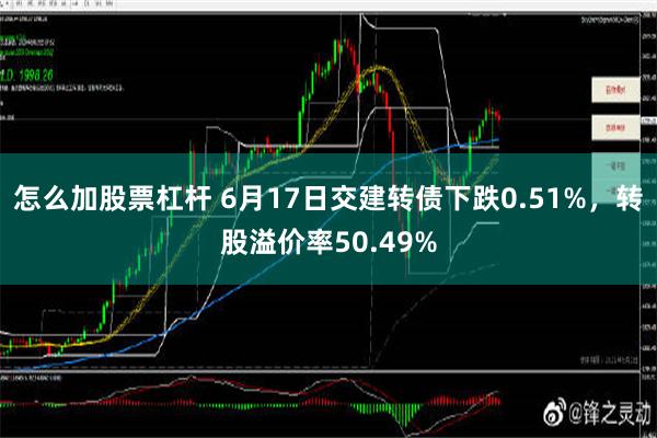 怎么加股票杠杆 6月17日交建转债下跌0.51%，转股溢价率50.49%