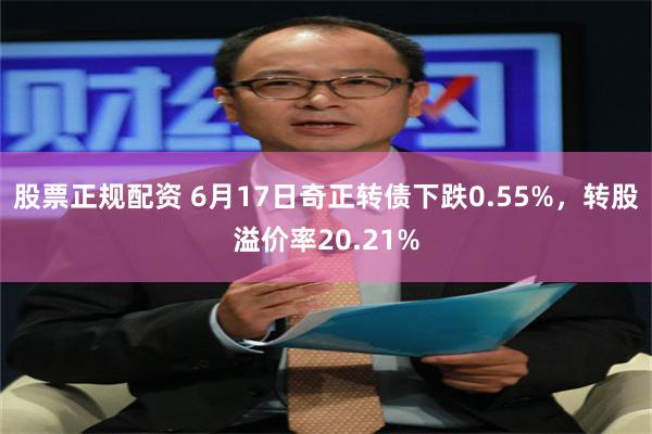 股票正规配资 6月17日奇正转债下跌0.55%，转股溢价率20.21%