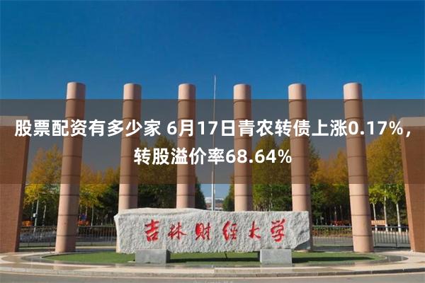 股票配资有多少家 6月17日青农转债上涨0.17%，转股溢价率68.64%