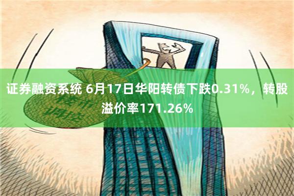 证券融资系统 6月17日华阳转债下跌0.31%，转股溢价率171.26%