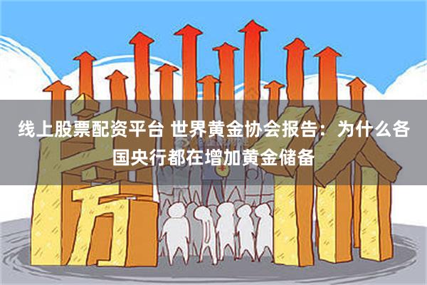 线上股票配资平台 世界黄金协会报告：为什么各国央行都在增加黄金储备