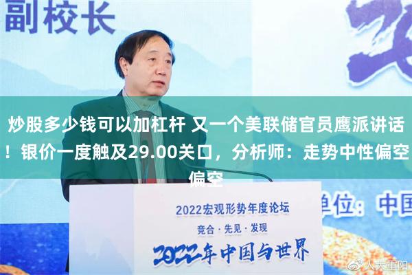 炒股多少钱可以加杠杆 又一个美联储官员鹰派讲话！银价一度触及29.00关口，分析师：走势中性偏空