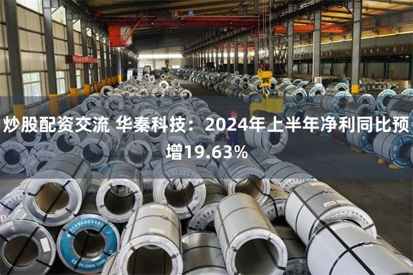 炒股配资交流 华秦科技：2024年上半年净利同比预增19.63%