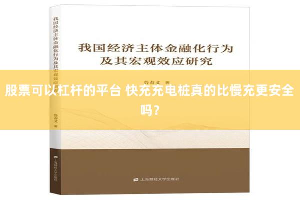 股票可以杠杆的平台 快充充电桩真的比慢充更安全吗？