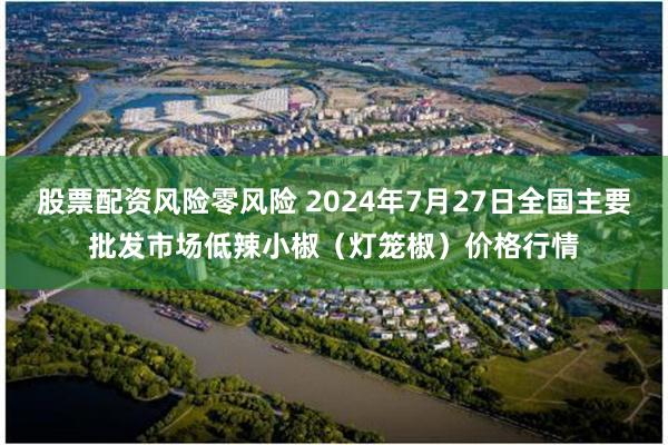 股票配资风险零风险 2024年7月27日全国主要批发市场低辣小椒（灯笼椒）价格行情