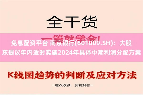 免息配资平台 南京银行(601009.SH)：大股东提议年内适时实施2024年具体中期利润分配方案