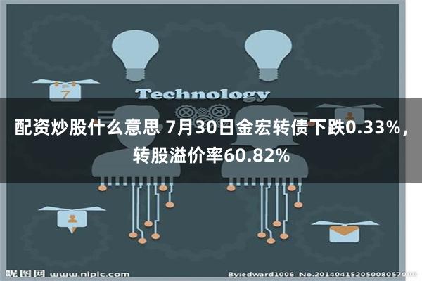 配资炒股什么意思 7月30日金宏转债下跌0.33%，转股溢价率60.82%