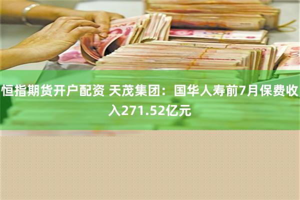 恒指期货开户配资 天茂集团：国华人寿前7月保费收入271.52亿元