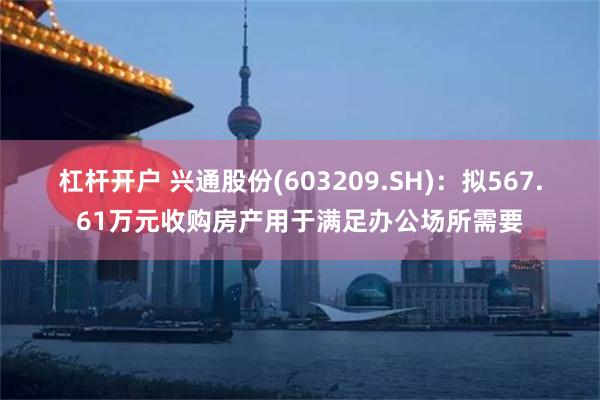 杠杆开户 兴通股份(603209.SH)：拟567.61万元收购房产用于满足办公场所需要