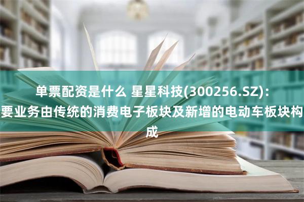 单票配资是什么 星星科技(300256.SZ)：主要业务由传统的消费电子板块及新增的电动车板块构成