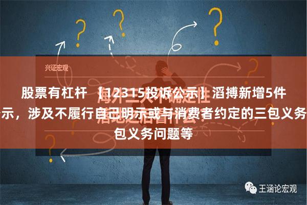 股票有杠杆 【12315投诉公示】滔搏新增5件投诉公示，涉及不履行自己明示或与消费者约定的三包义务问题等