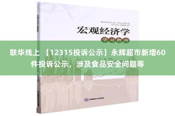 联华线上 【12315投诉公示】永辉超市新增60件投诉公示，涉及食品安全问题等