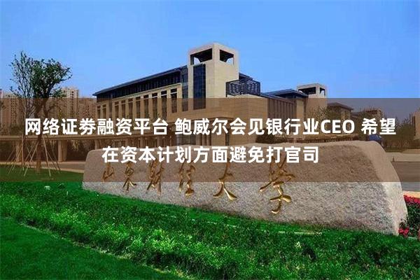 网络证劵融资平台 鲍威尔会见银行业CEO 希望在资本计划方面避免打官司