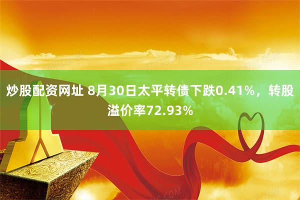 炒股配资网址 8月30日太平转债下跌0.41%，转股溢价率72.93%