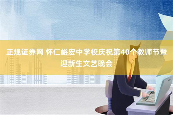 正规证券网 怀仁峪宏中学校庆祝第40个教师节暨迎新生文艺晚会