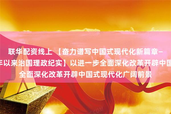 联华配资线上 【奋力谱写中国式现代化新篇章——习近平总书记今年以来治国理政纪实】以进一步全面深化改革开辟中国式现代化广阔前景