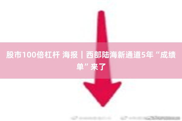 股市100倍杠杆 海报｜西部陆海新通道5年“成绩单”来了