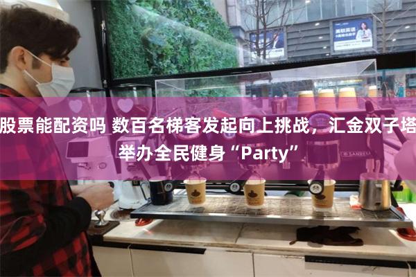 股票能配资吗 数百名梯客发起向上挑战，汇金双子塔举办全民健身“Party”