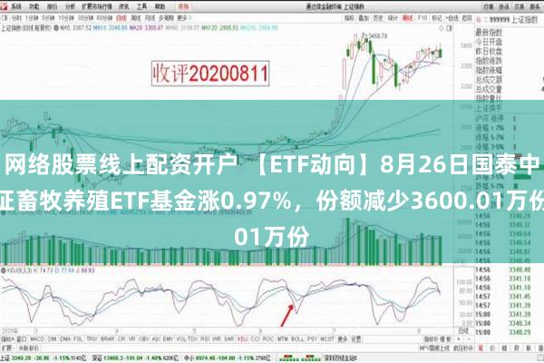 网络股票线上配资开户 【ETF动向】8月26日国泰中证畜牧养殖ETF基金涨0.97%，份额减少3600.01万份