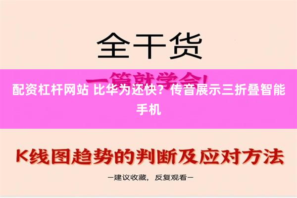 配资杠杆网站 比华为还快？传音展示三折叠智能手机