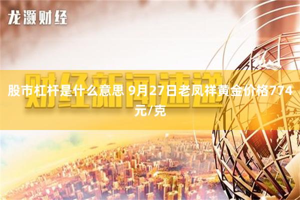 股市杠杆是什么意思 9月27日老凤祥黄金价格774元/克