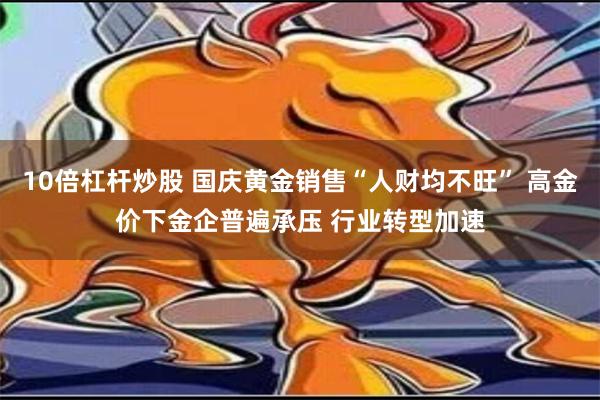 10倍杠杆炒股 国庆黄金销售“人财均不旺” 高金价下金企普遍承压 行业转型加速