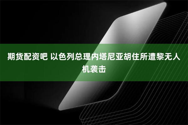 期货配资吧 以色列总理内塔尼亚胡住所遭黎无人机袭击