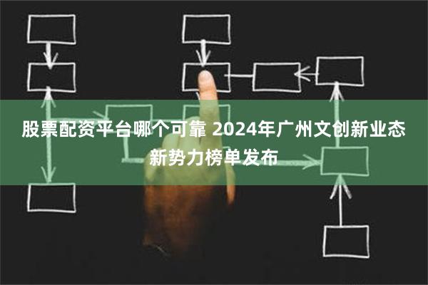 股票配资平台哪个可靠 2024年广州文创新业态新势力榜单发布