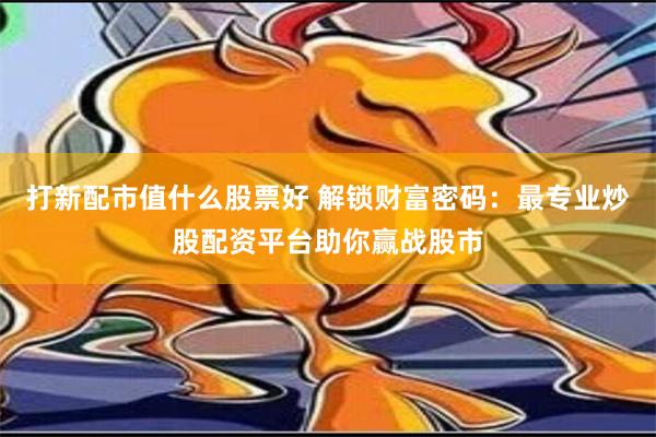 打新配市值什么股票好 解锁财富密码：最专业炒股配资平台助你赢战股市