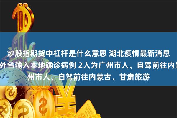 炒股指期货中杠杆是什么意思 湖北疫情最新消息：天门新增2例外省输入本地确诊病例 2人为广州市人、自驾前往内蒙古、甘肃旅游