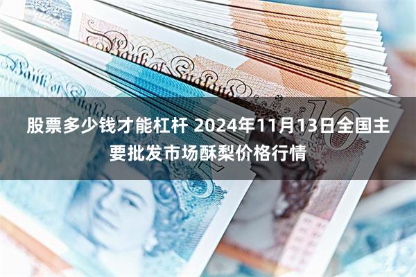 股票多少钱才能杠杆 2024年11月13日全国主要批发市场酥梨价格行情