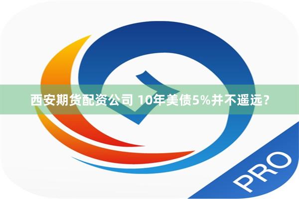 西安期货配资公司 10年美债5%并不遥远？