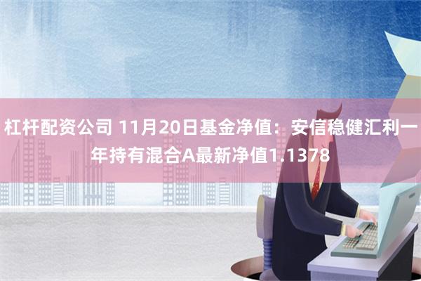 杠杆配资公司 11月20日基金净值：安信稳健汇利一年持有混合A最新净值1.1378