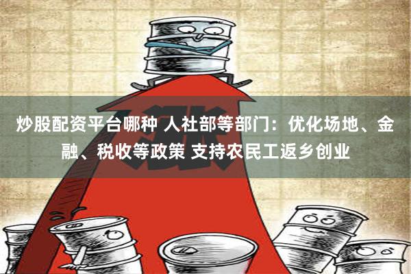 炒股配资平台哪种 人社部等部门：优化场地、金融、税收等政策 支持农民工返乡创业