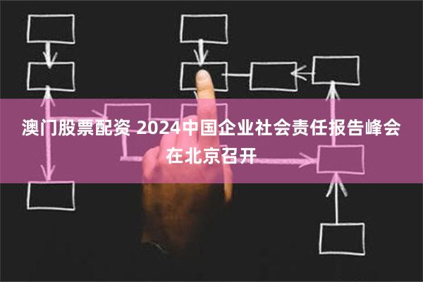 澳门股票配资 2024中国企业社会责任报告峰会在北京召开