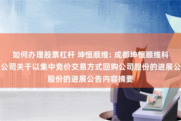 如何办理股票杠杆 坤恒顺维: 成都坤恒顺维科技股份有限公司关于以集中竞价交易方式回购公司股份的进展公告内容摘要